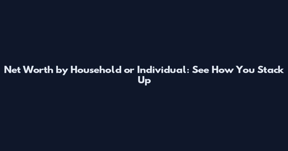 Net Worth by Household or Individual: See How You Stack Up