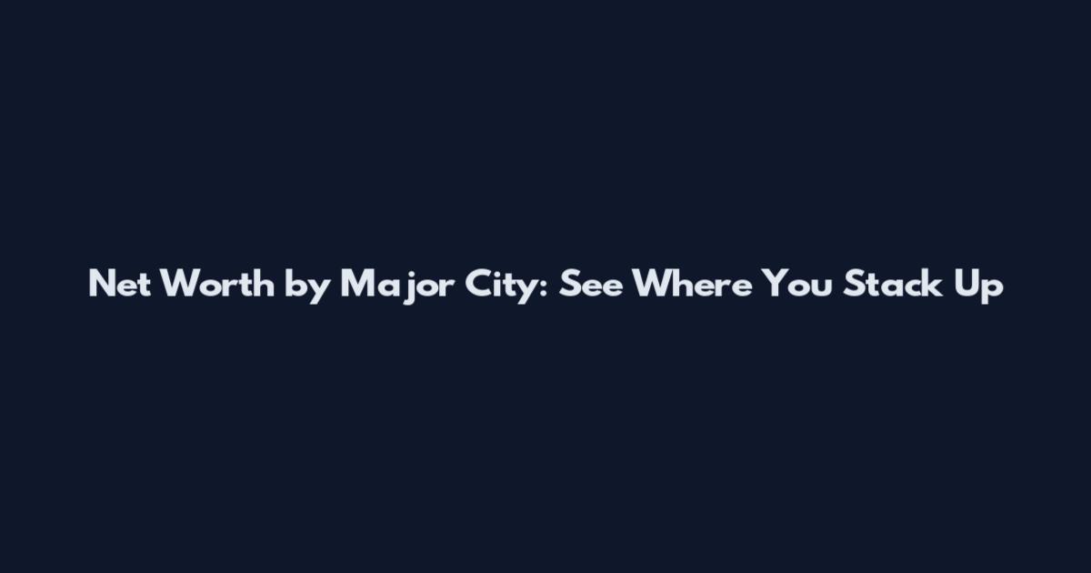 Net Worth by Major City: See Where You Stack Up