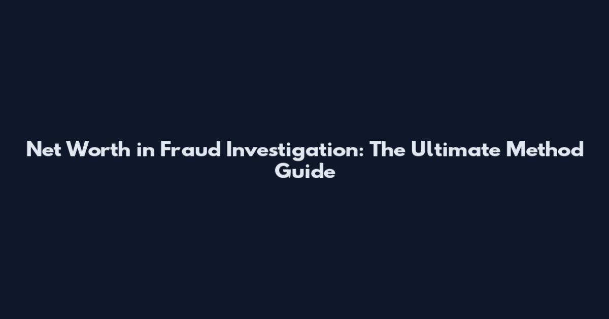 Net Worth in Fraud Investigation: The Ultimate Method Guide