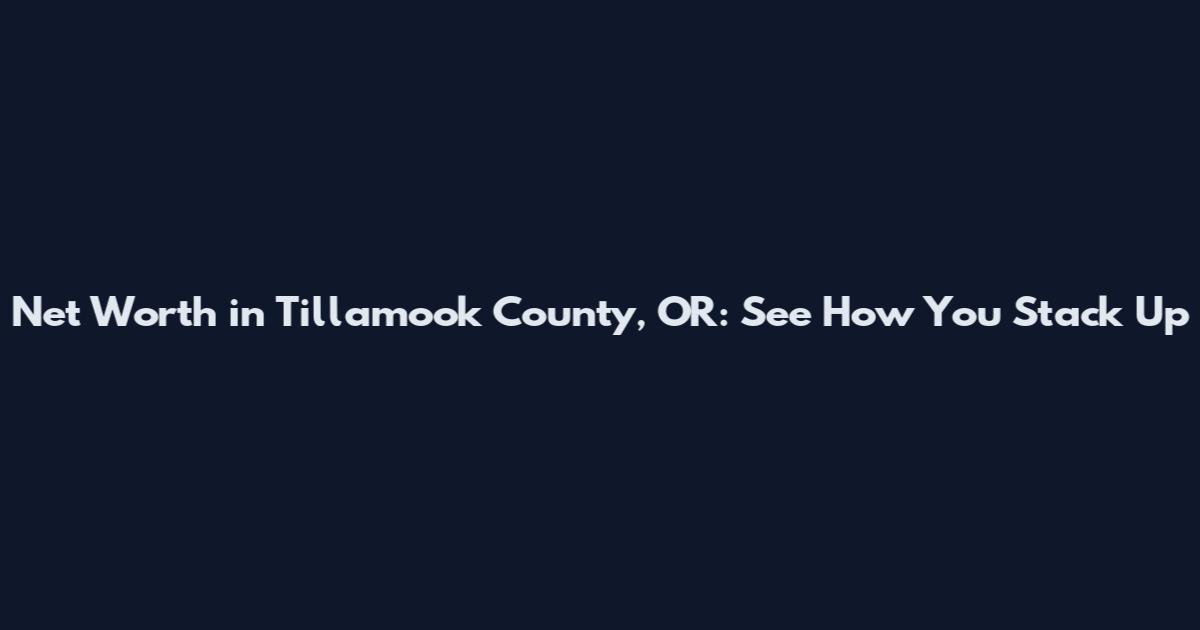 Net Worth in Tillamook County, OR: See How You Stack Up