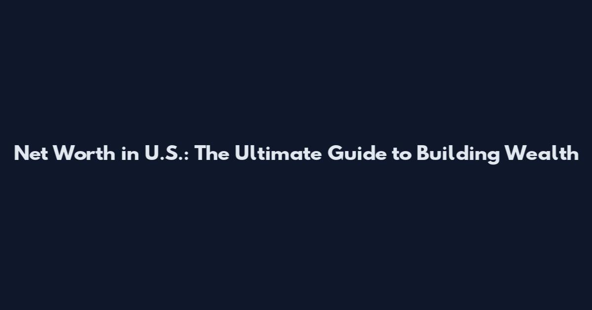 Net Worth in U.S.: The Ultimate Guide to Building Wealth