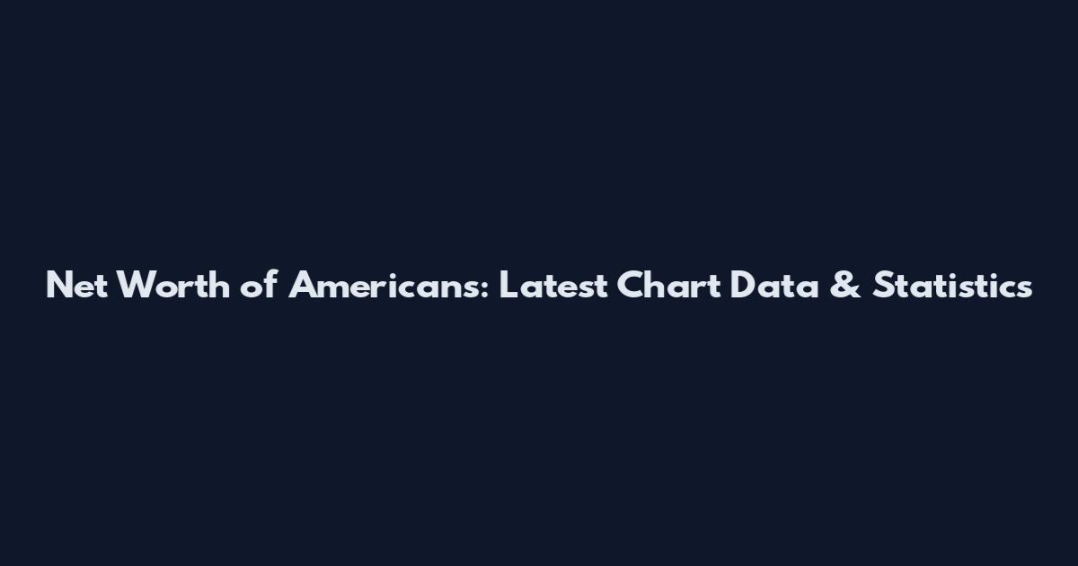 Net Worth of Americans: Latest Chart Data & Statistics