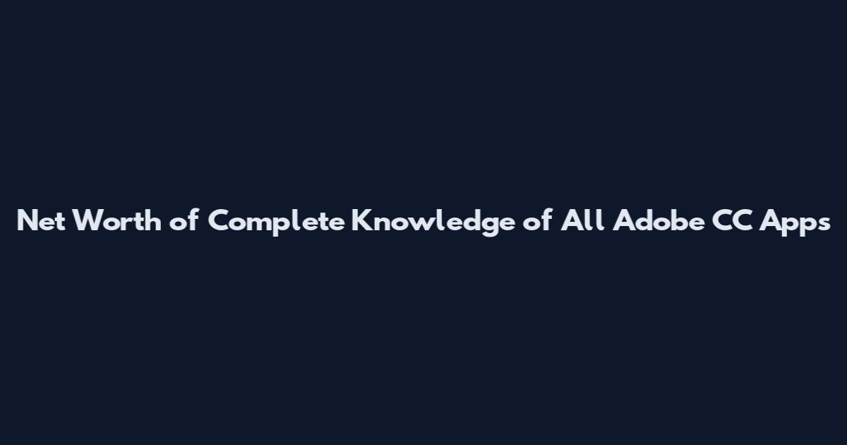 Net Worth of Complete Knowledge of All Adobe CC Apps