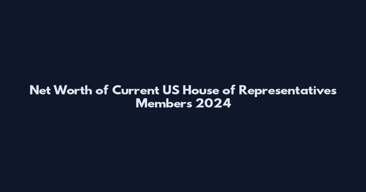 Net Worth of Current US House of Representatives Members 2024