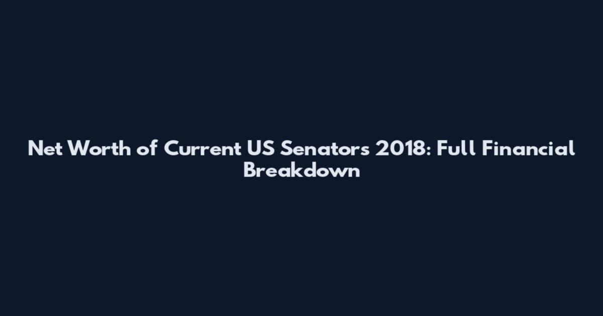 Net Worth of Current US Senators 2018: Full Financial Breakdown