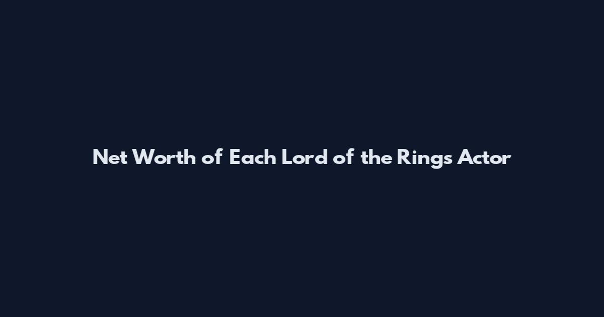 Net Worth of Each Lord of the Rings Actor