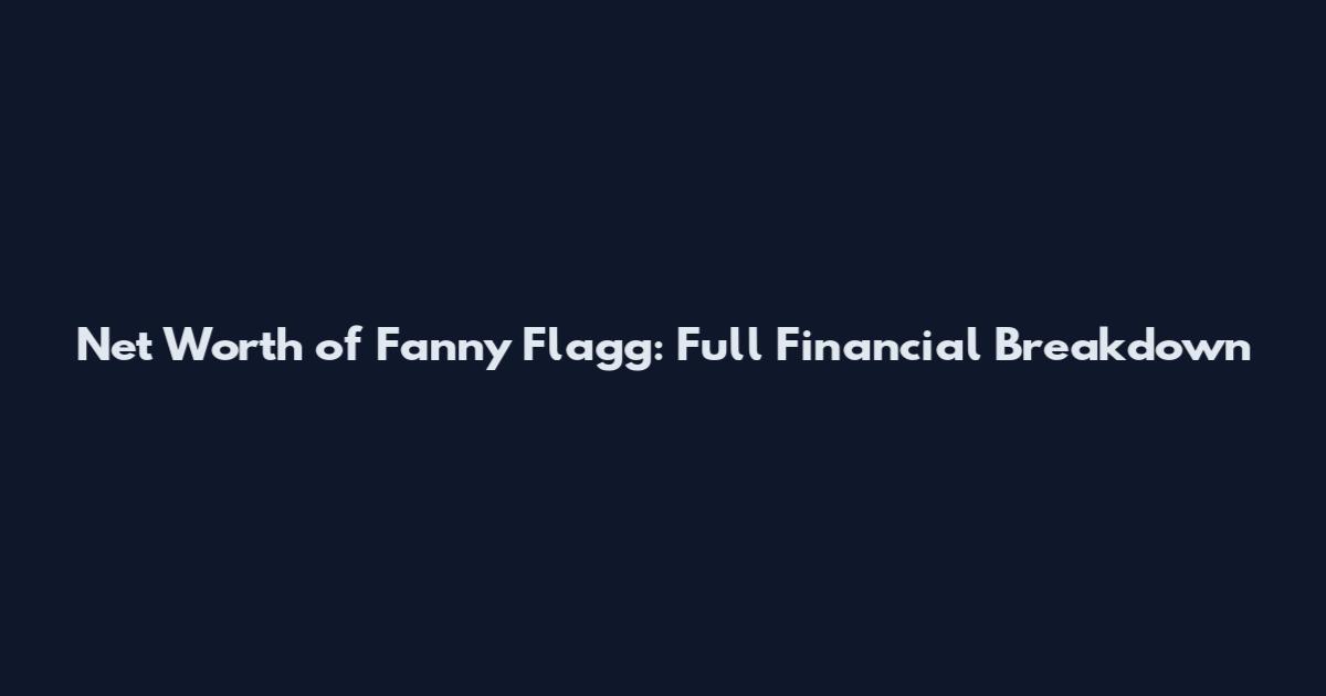 Net Worth of Fanny Flagg: Full Financial Breakdown