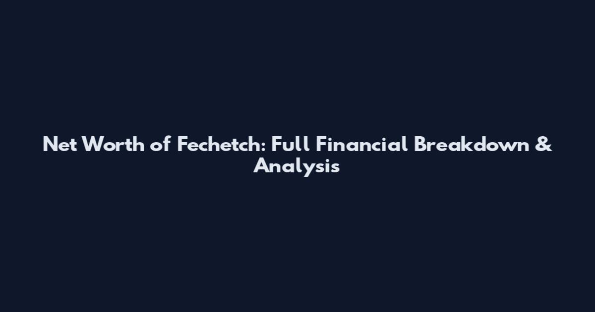 Net Worth of Fechetch: Full Financial Breakdown & Analysis