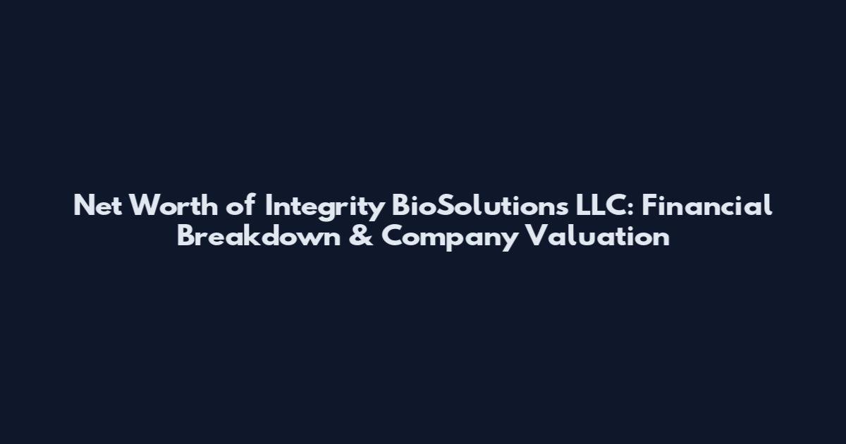 Net Worth of Integrity BioSolutions LLC: Financial Breakdown & Company Valuation