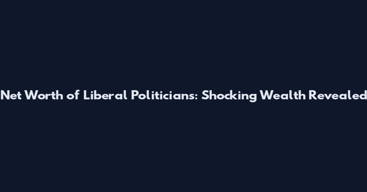 Net Worth of Liberal Politicians: Shocking Wealth Revealed