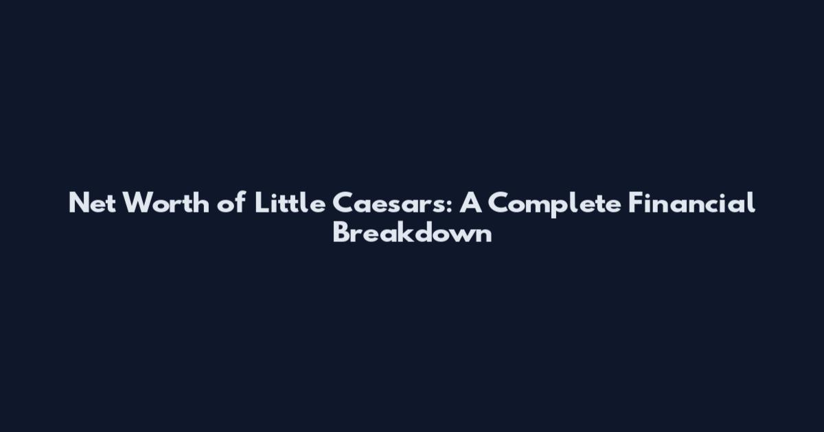 Net Worth of Little Caesars: A Complete Financial Breakdown