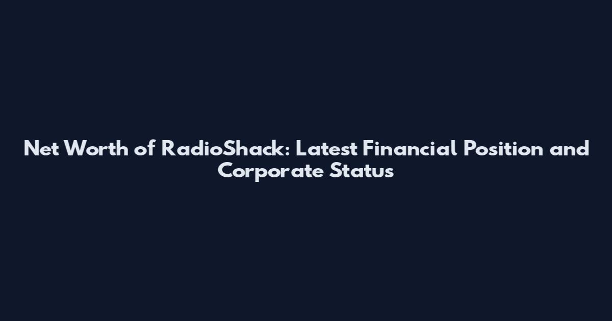 Net Worth of RadioShack: Latest Financial Position and Corporate Status