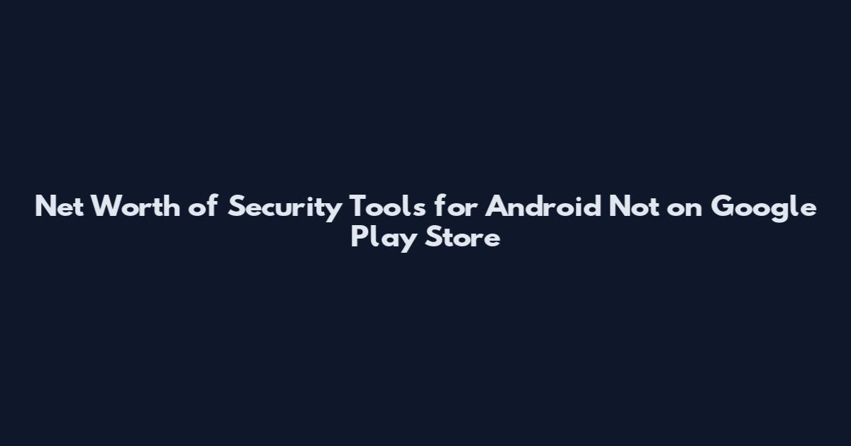 Net Worth of Security Tools for Android Not on Google Play Store