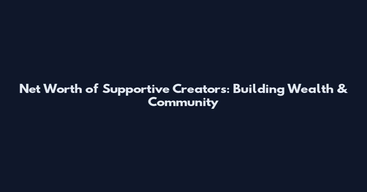 Net Worth of Supportive Creators: Building Wealth & Community