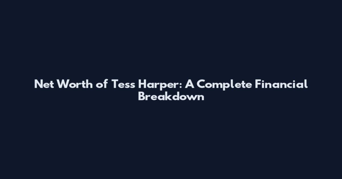 Net Worth of Tess Harper: A Complete Financial Breakdown
