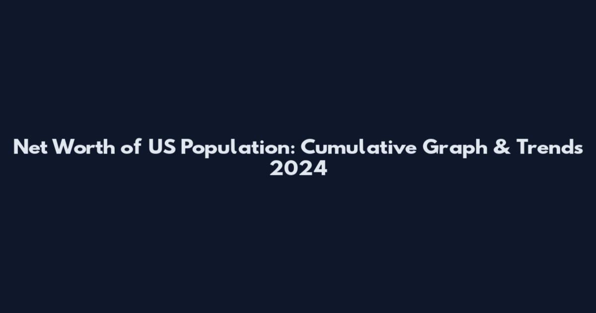 Net Worth of US Population: Cumulative Graph & Trends 2024