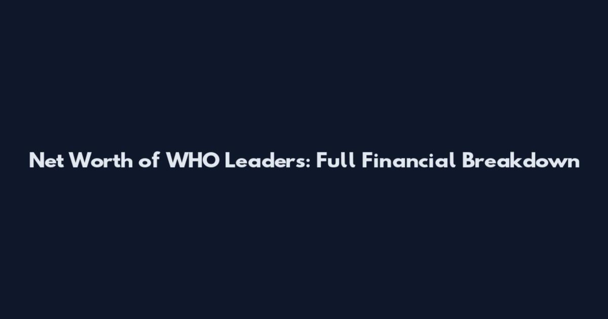 Net Worth of WHO Leaders: Full Financial Breakdown