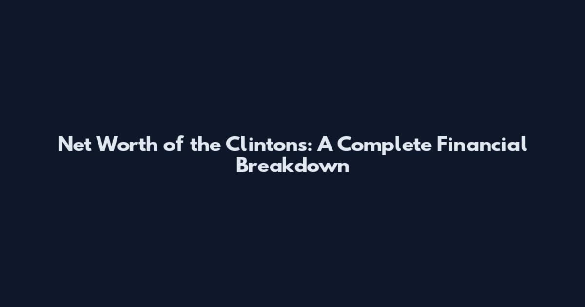Net Worth of the Clintons: A Complete Financial Breakdown