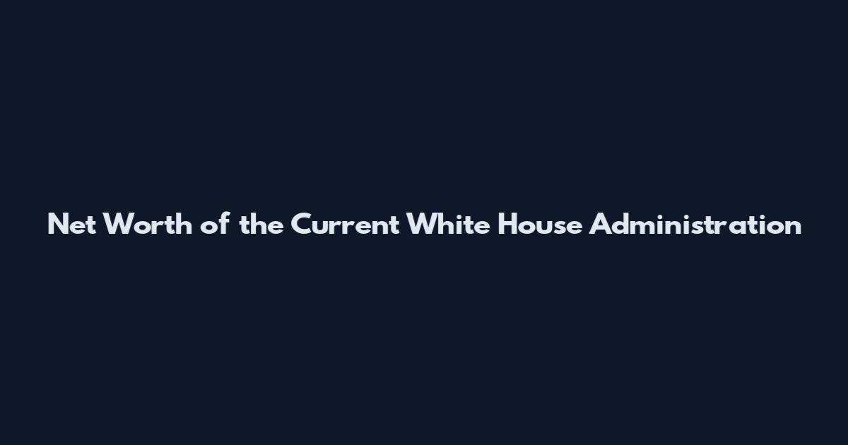 Net Worth of the Current White House Administration