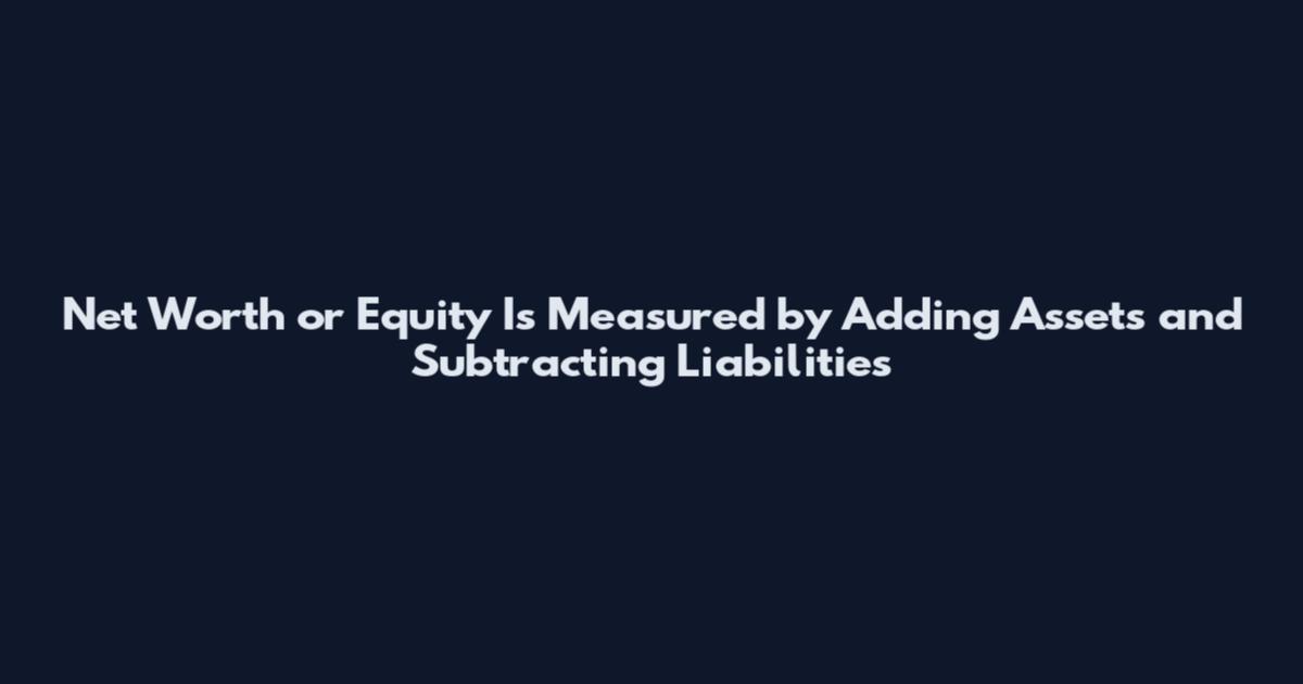 Net Worth or Equity Is Measured by Adding Assets and Subtracting Liabilities