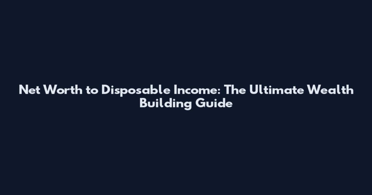 Net Worth to Disposable Income: The Ultimate Wealth Building Guide