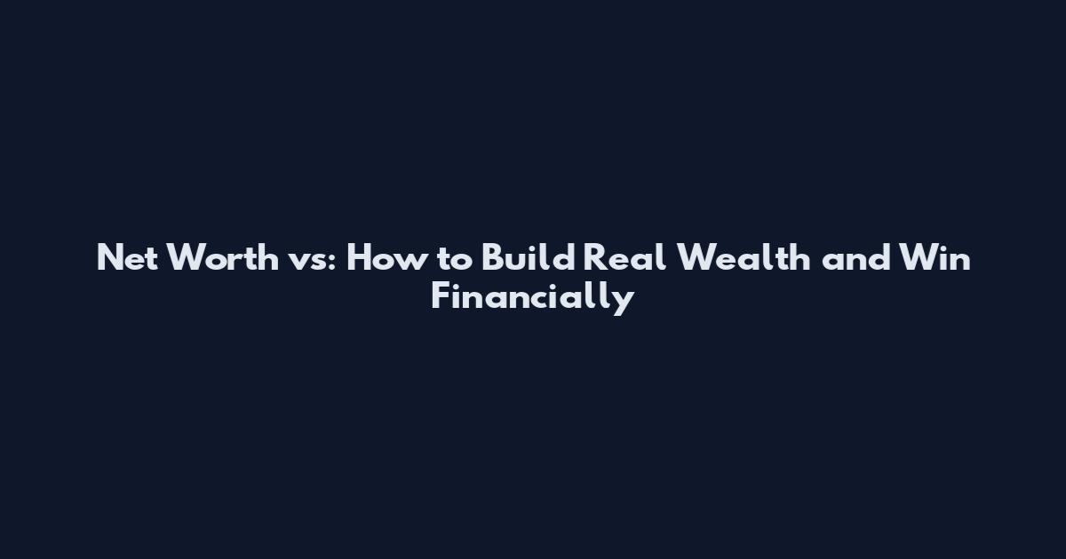 Net Worth vs: How to Build Real Wealth and Win Financially