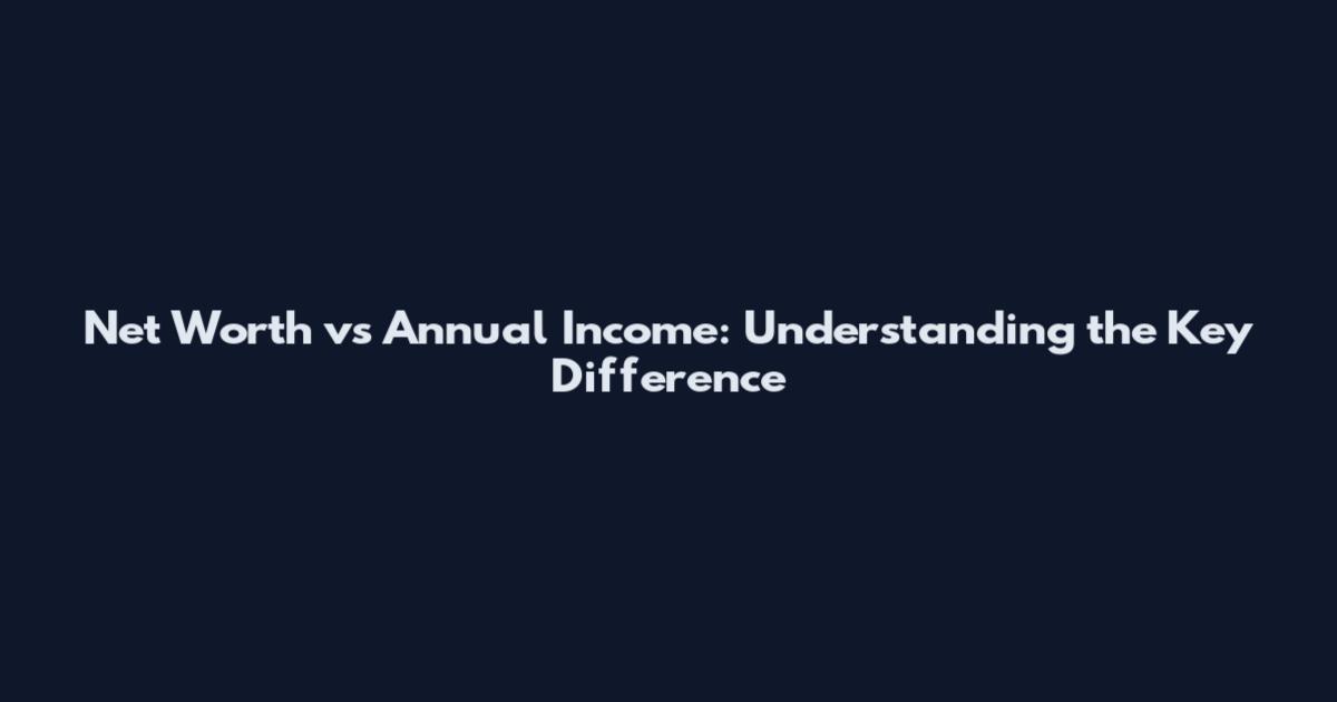 Net Worth vs Annual Income: Understanding the Key Difference
