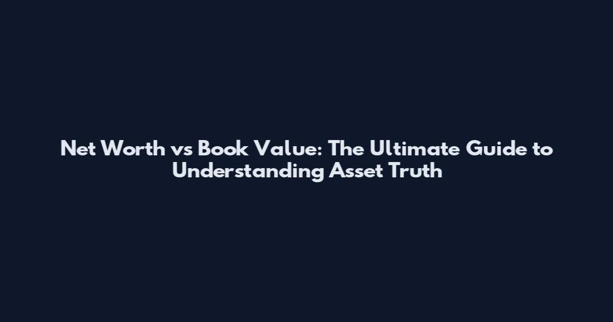 Net Worth vs Book Value: The Ultimate Guide to Understanding Asset Truth
