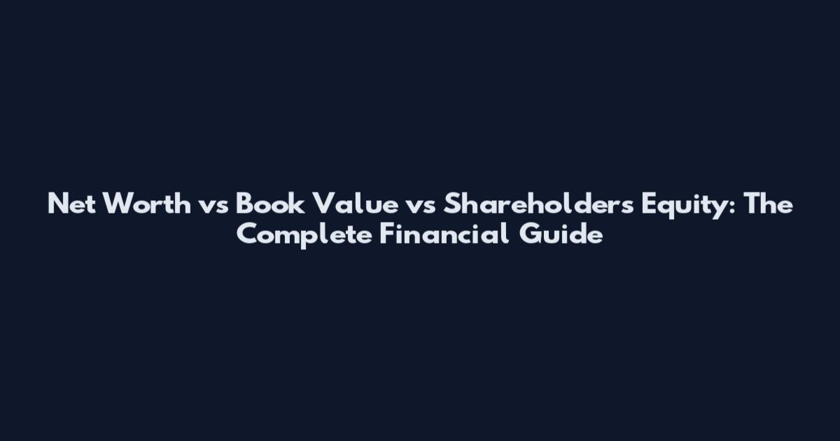Net Worth vs Book Value vs Shareholders Equity: The Complete Financial Guide