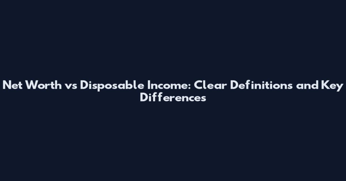 Net Worth vs Disposable Income: Clear Definitions and Key Differences