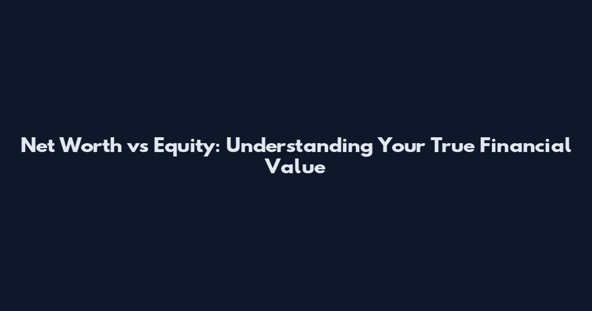Net Worth vs Equity: Understanding Your True Financial Value