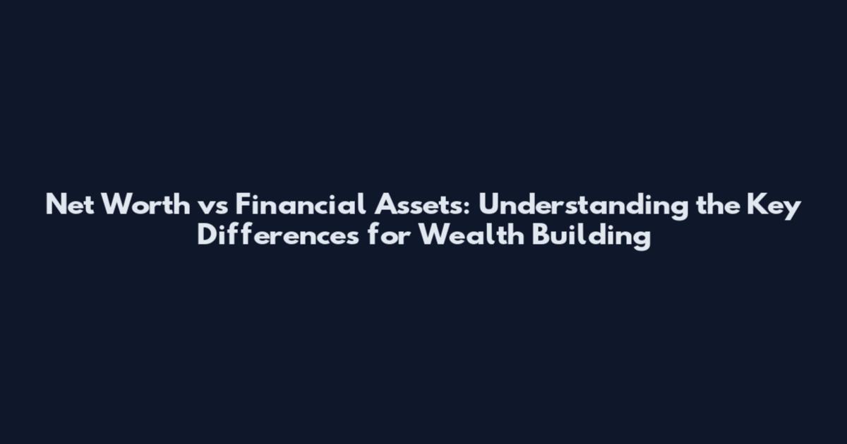 Net Worth vs Financial Assets: Understanding the Key Differences for Wealth Building