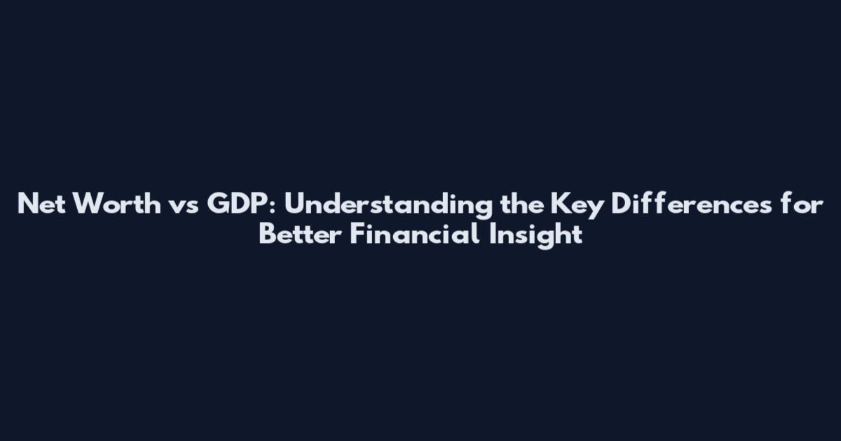 Net Worth vs GDP: Understanding the Key Differences for Better Financial Insight