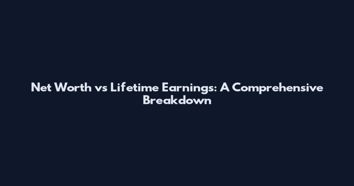 Net Worth vs Lifetime Earnings: A Comprehensive Breakdown