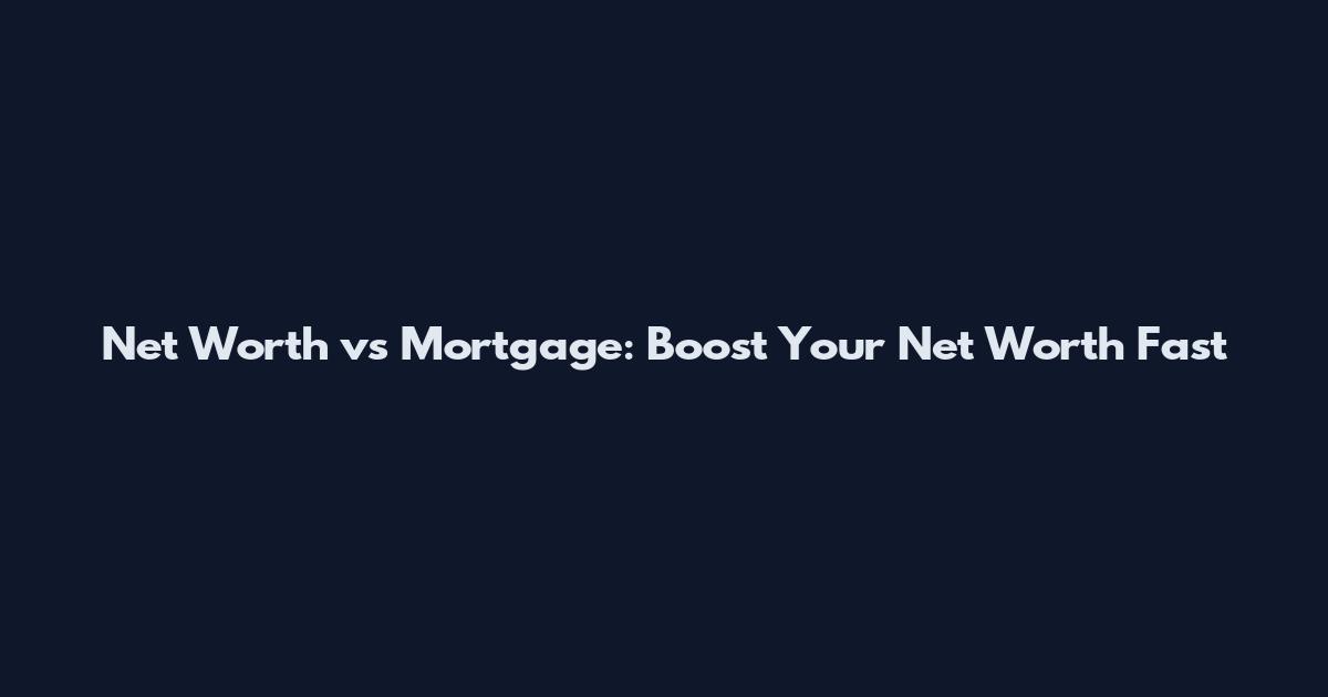 Net Worth vs Mortgage: Boost Your Net Worth Fast