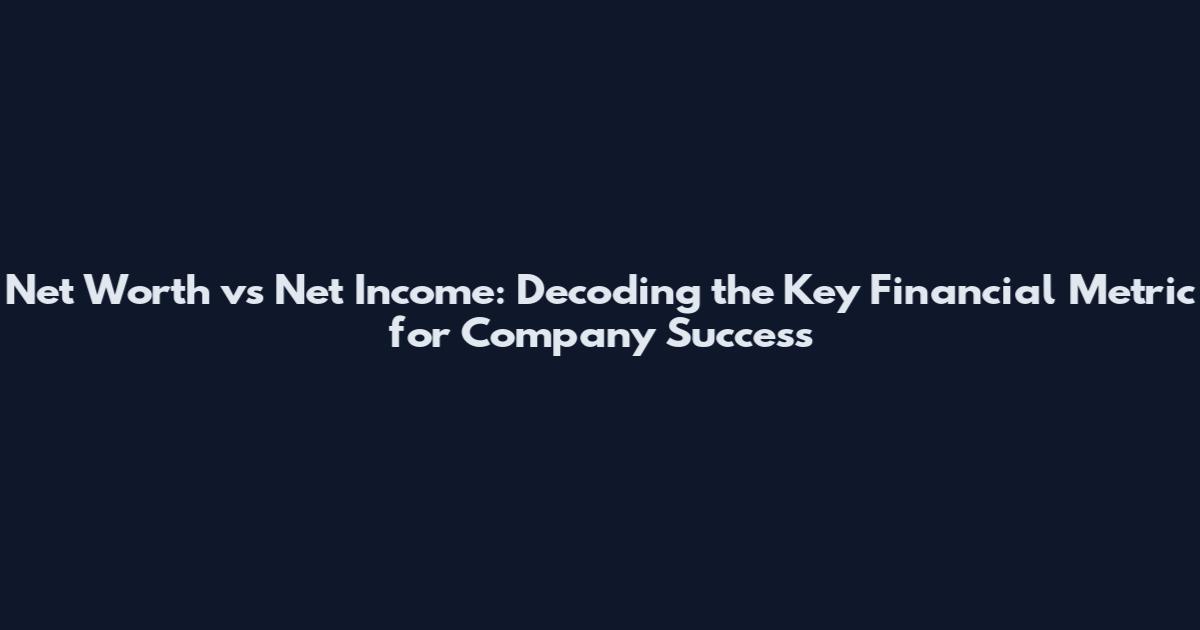 Net Worth vs Net Income: Decoding the Key Financial Metric for Company Success