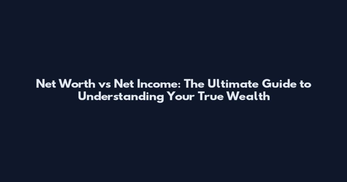 Net Worth vs Net Income: The Ultimate Guide to Understanding Your True Wealth