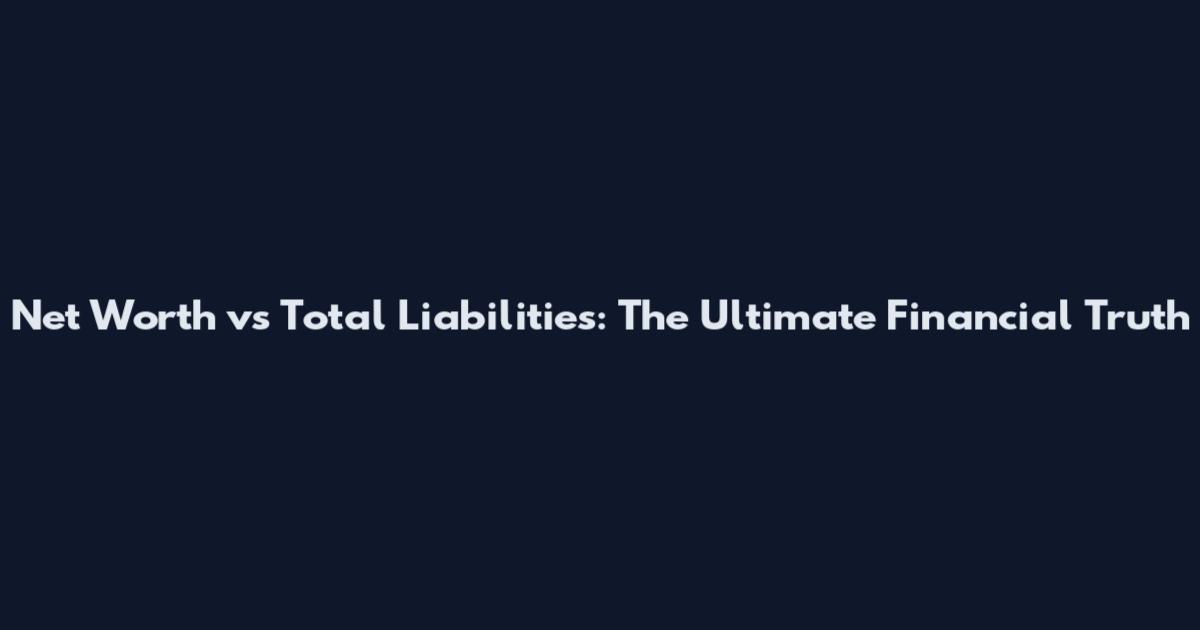 Net Worth vs Total Liabilities: The Ultimate Financial Truth