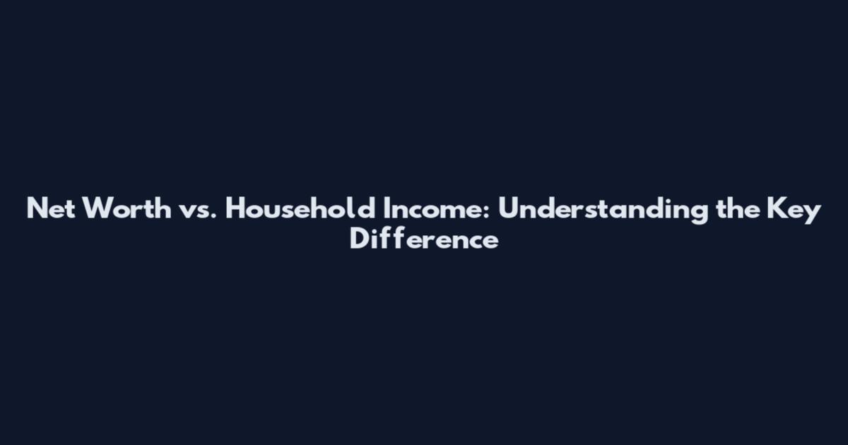 Net Worth vs. Household Income: Understanding the Key Difference