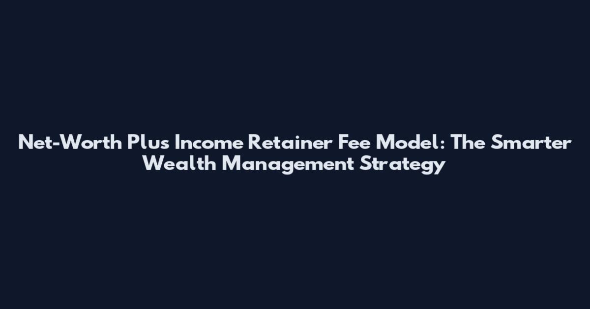 Net-Worth Plus Income Retainer Fee Model: The Smarter Wealth Management Strategy