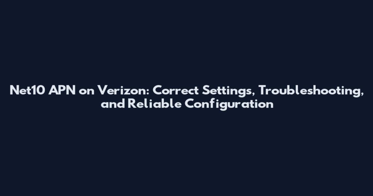 Net10 APN on Verizon: Correct Settings, Troubleshooting, and Reliable Configuration