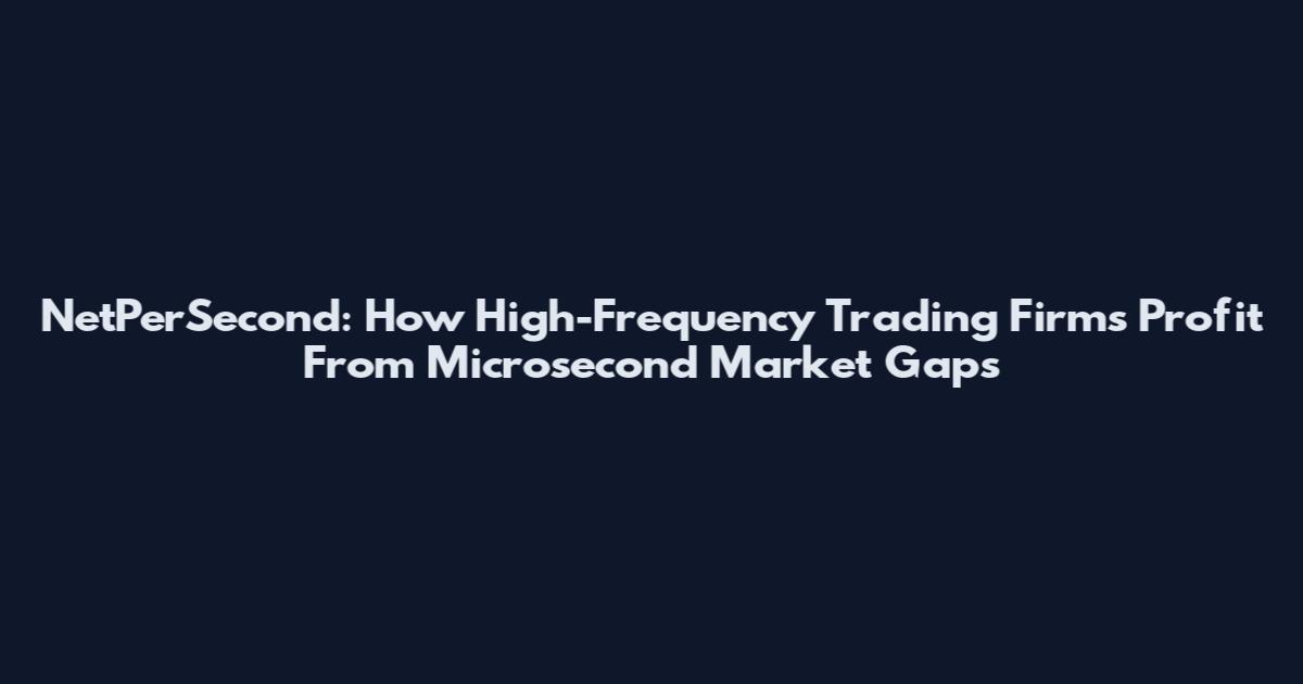NetPerSecond: How High-Frequency Trading Firms Profit From Microsecond Market Gaps