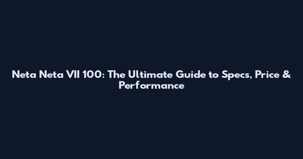Neta Neta VII 100: The Ultimate Guide to Specs, Price & Performance