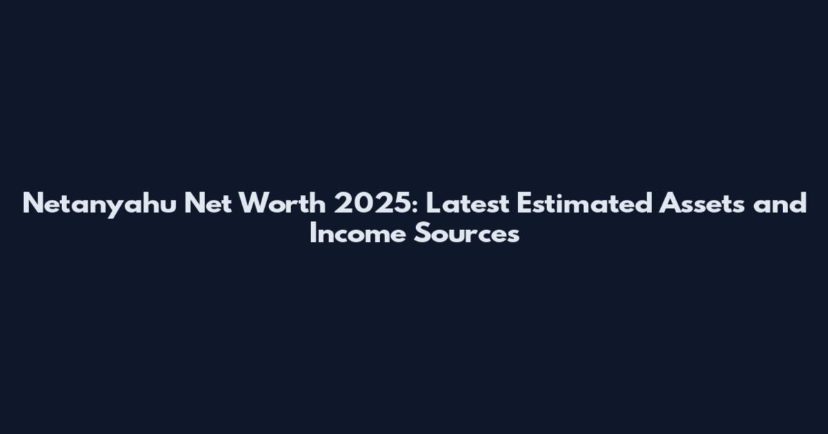 Netanyahu Net Worth 2025: Latest Estimated Assets and Income Sources