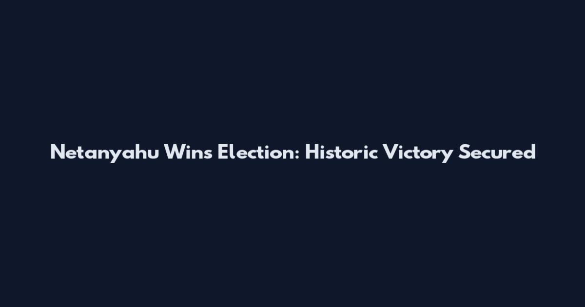Netanyahu Wins Election: Historic Victory Secured