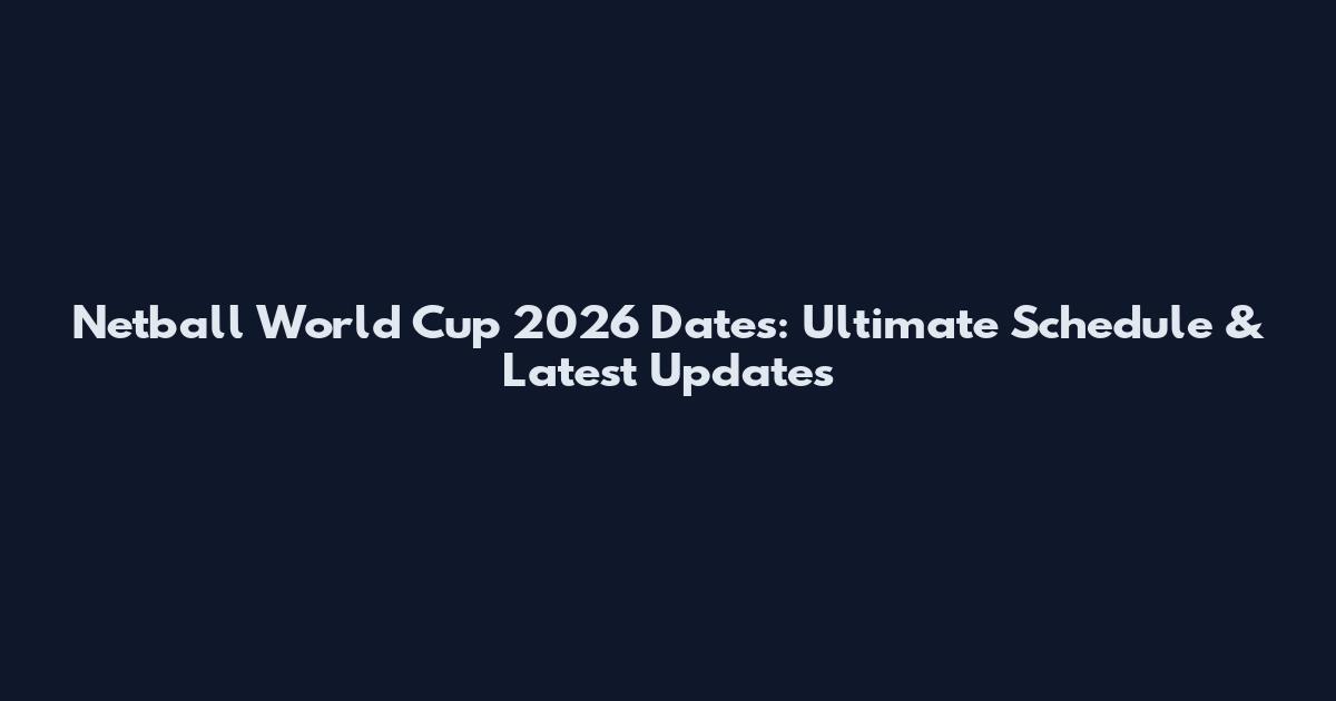 Netball World Cup 2026 Dates: Ultimate Schedule & Latest Updates