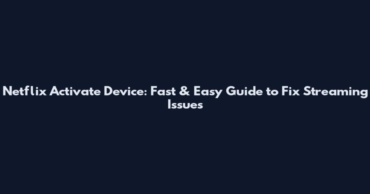 Netflix Activate Device: Fast & Easy Guide to Fix Streaming Issues