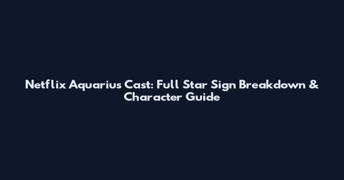 Netflix Aquarius Cast: Full Star Sign Breakdown & Character Guide