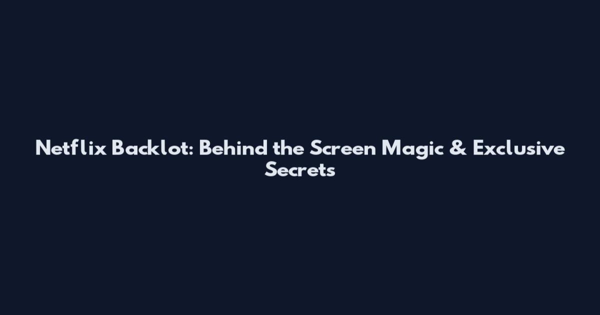 Netflix Backlot: Behind the Screen Magic & Exclusive Secrets