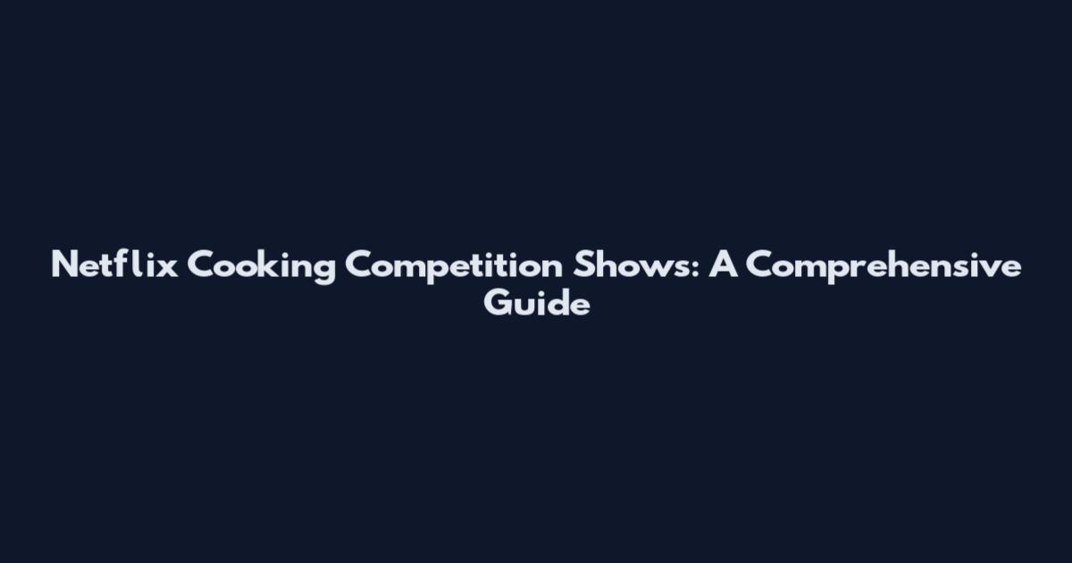 Netflix Cooking Competition Shows: A Comprehensive Guide